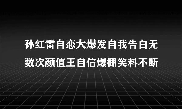孙红雷自恋大爆发自我告白无数次颜值王自信爆棚笑料不断
