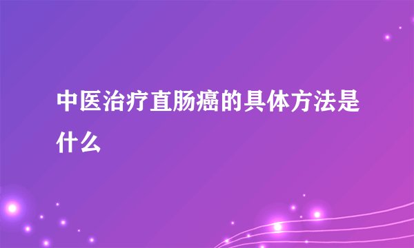 中医治疗直肠癌的具体方法是什么
