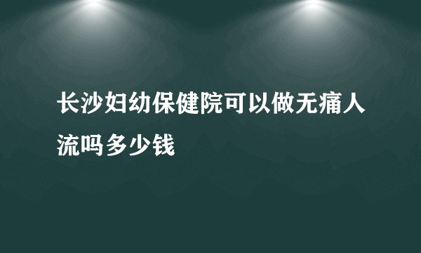 长沙妇幼保健院可以做无痛人流吗多少钱