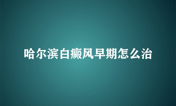 哈尔滨白癜风早期怎么治