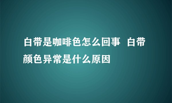 白带是咖啡色怎么回事  白带颜色异常是什么原因