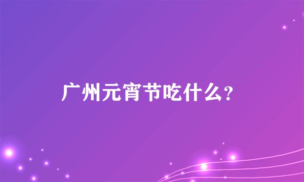 广州元宵节吃什么？