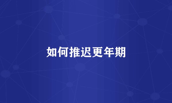 如何推迟更年期