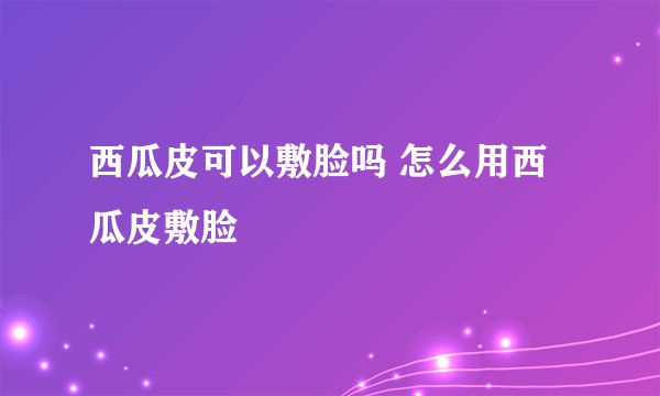 西瓜皮可以敷脸吗 怎么用西瓜皮敷脸
