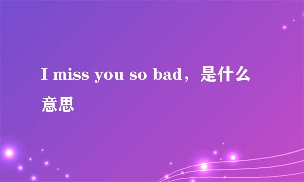 I miss you so bad，是什么意思