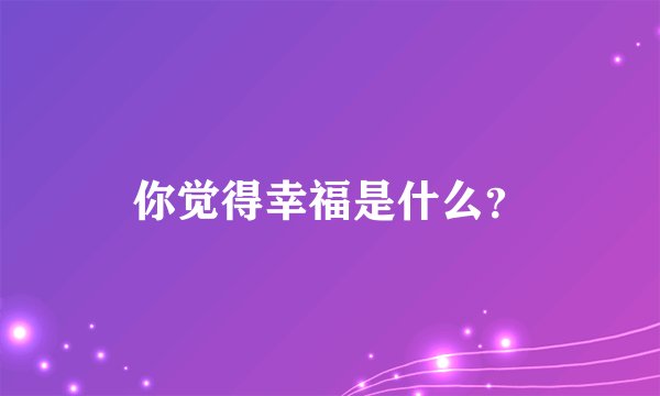 你觉得幸福是什么？