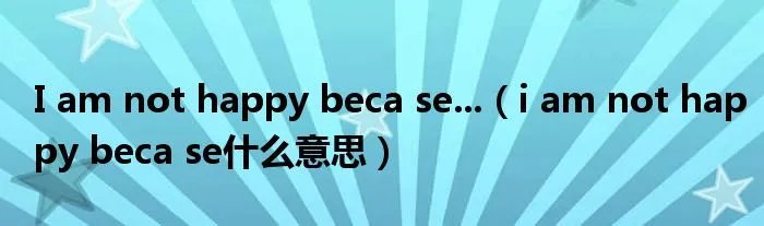 I am not happy beca se...（i am not happy beca se什么意思）