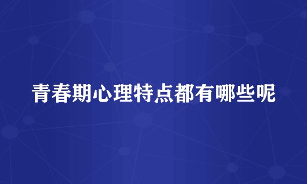 青春期心理特点都有哪些呢