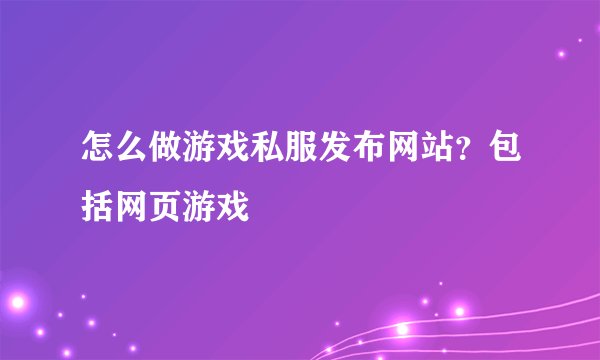 怎么做游戏私服发布网站？包括网页游戏