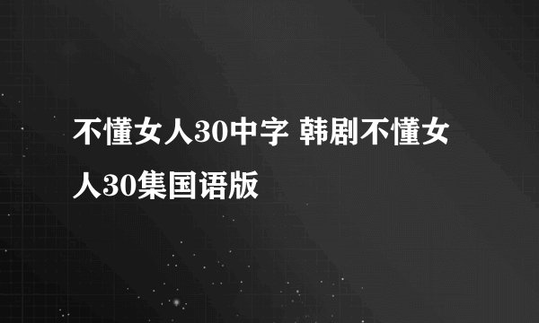 不懂女人30中字 韩剧不懂女人30集国语版