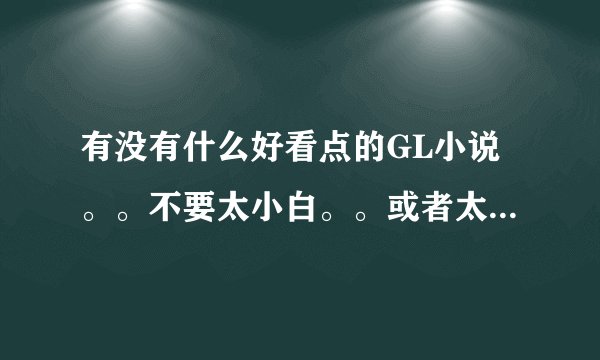 有没有什么好看点的GL小说。。不要太小白。。或者太虐的。。要HE