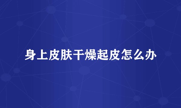 身上皮肤干燥起皮怎么办