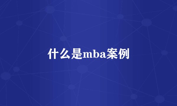 什么是mba案例