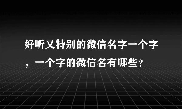 好听又特别的微信名字一个字，一个字的微信名有哪些？