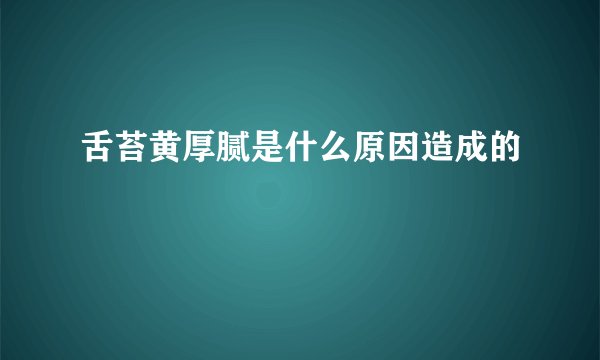舌苔黄厚腻是什么原因造成的