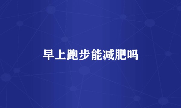 早上跑步能减肥吗