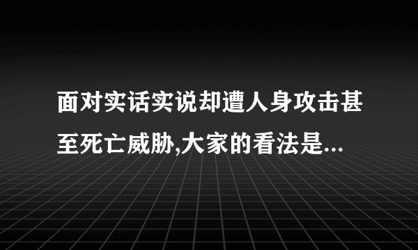 面对实话实说却遭人身攻击甚至死亡威胁,大家的看法是怎样的?