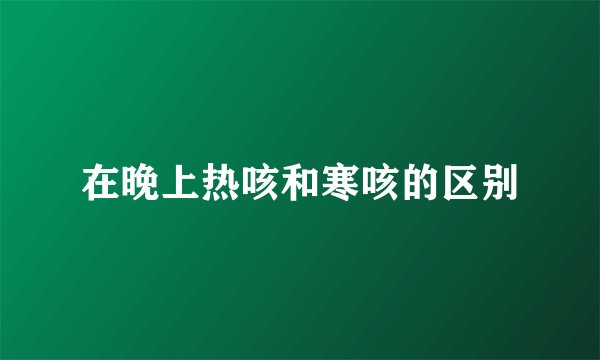 在晚上热咳和寒咳的区别