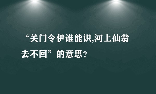 “关门令伊谁能识,河上仙翁去不回”的意思？
