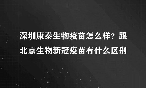 深圳康泰生物疫苗怎么样？跟北京生物新冠疫苗有什么区别