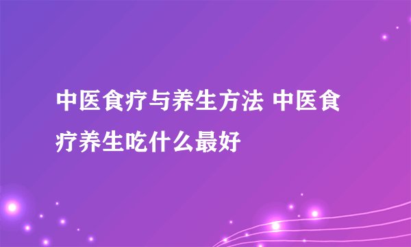 中医食疗与养生方法 中医食疗养生吃什么最好