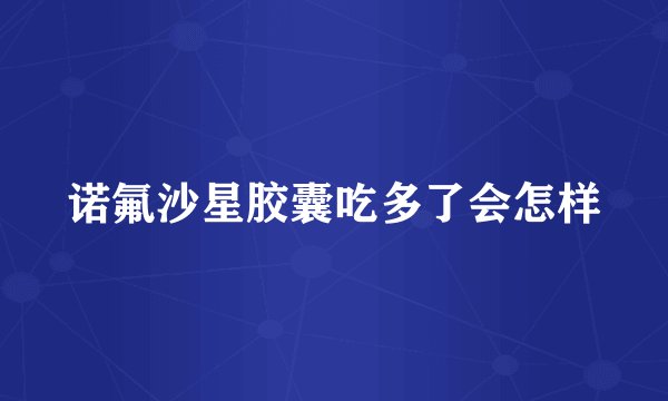 诺氟沙星胶囊吃多了会怎样