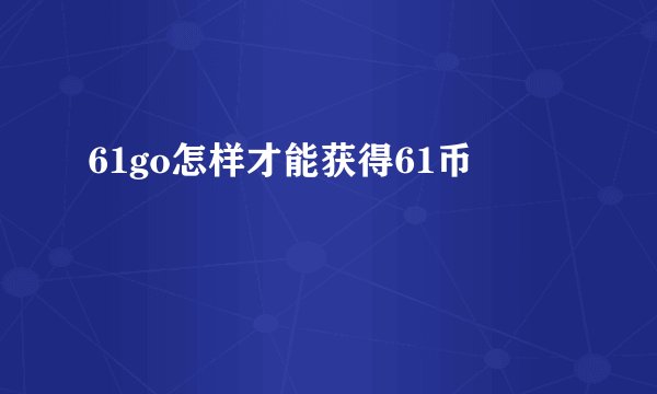 61go怎样才能获得61币