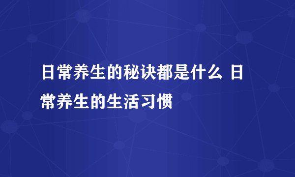 日常养生的秘诀都是什么 日常养生的生活习惯