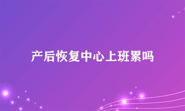 产后恢复中心上班累吗