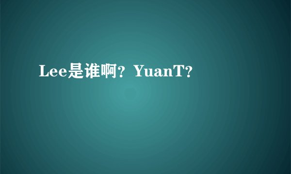 Lee是谁啊？YuanT？