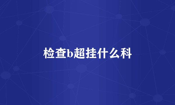 检查b超挂什么科