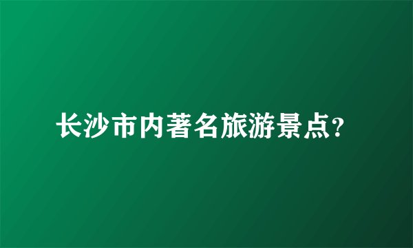 长沙市内著名旅游景点？