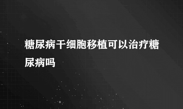 糖尿病干细胞移植可以治疗糖尿病吗