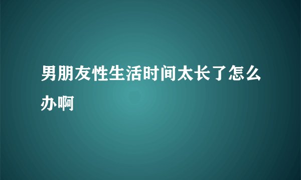 男朋友性生活时间太长了怎么办啊