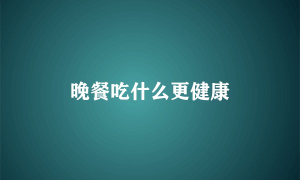 晚餐吃什么更健康