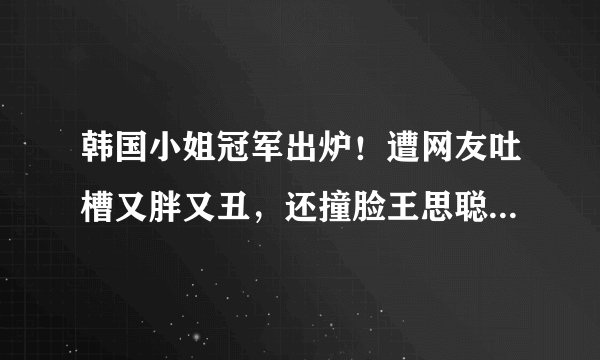 韩国小姐冠军出炉！遭网友吐槽又胖又丑，还撞脸王思聪前女友？