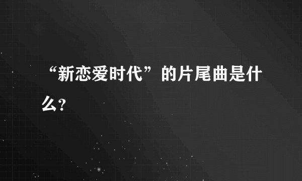 “新恋爱时代”的片尾曲是什么？