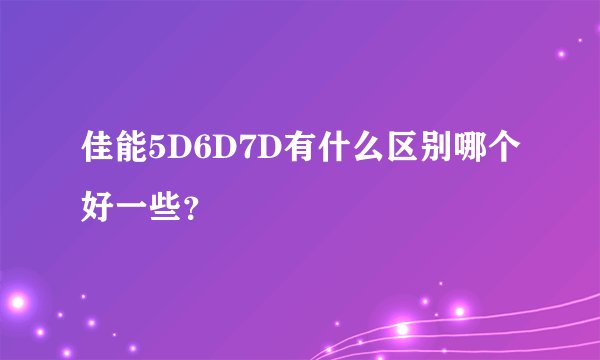 佳能5D6D7D有什么区别哪个好一些？