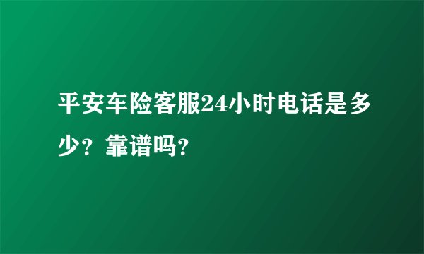 平安车险客服24小时电话是多少？靠谱吗？
