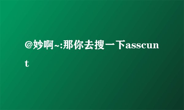 @妙啊~:那你去搜一下asscunt