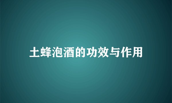 土蜂泡酒的功效与作用