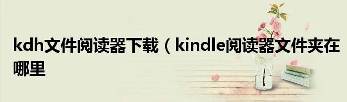 kdh文件阅读器下载（kindle阅读器文件夹在哪里