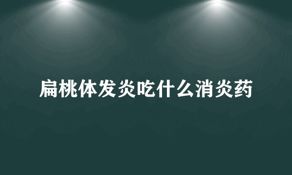 扁桃体发炎吃什么消炎药