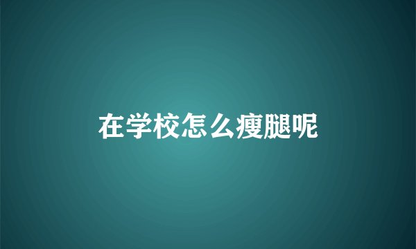 在学校怎么瘦腿呢