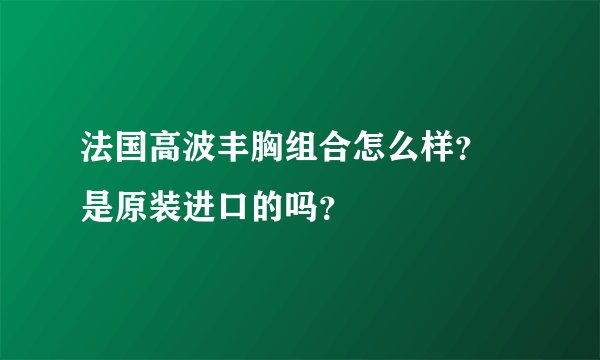 法国高波丰胸组合怎么样？ 是原装进口的吗？