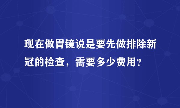 现在做胃镜说是要先做排除新冠的检查，需要多少费用？