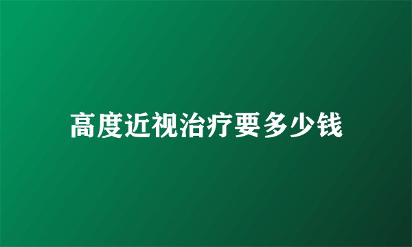 高度近视治疗要多少钱