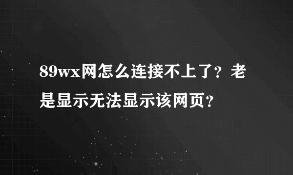 89wx网怎么连接不上了？老是显示无法显示该网页？