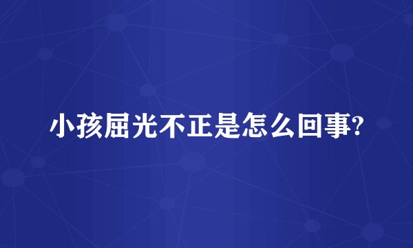 小孩屈光不正是怎么回事?
