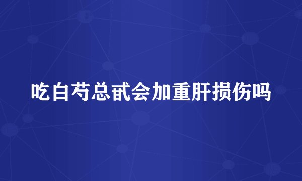 吃白芍总甙会加重肝损伤吗